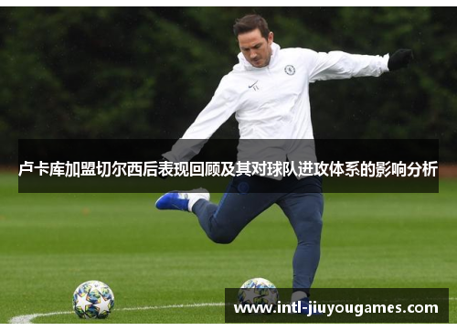 卢卡库加盟切尔西后表现回顾及其对球队进攻体系的影响分析
