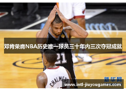 邓肯荣膺NBA历史唯一球员三十年内三次夺冠成就