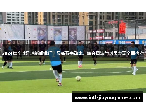 2024年全球足球新闻排行：最新赛事动态、转会风波与球员表现全面盘点