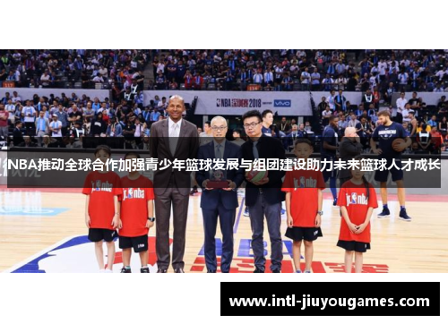 NBA推动全球合作加强青少年篮球发展与组团建设助力未来篮球人才成长