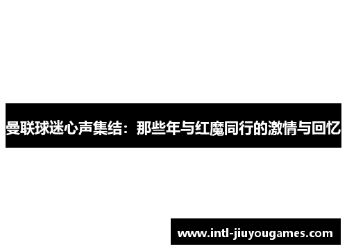 曼联球迷心声集结：那些年与红魔同行的激情与回忆