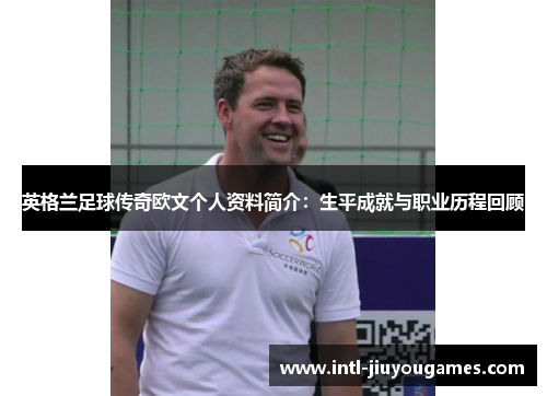 英格兰足球传奇欧文个人资料简介：生平成就与职业历程回顾