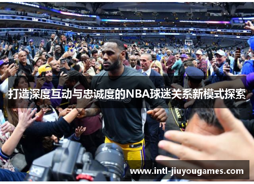 打造深度互动与忠诚度的NBA球迷关系新模式探索