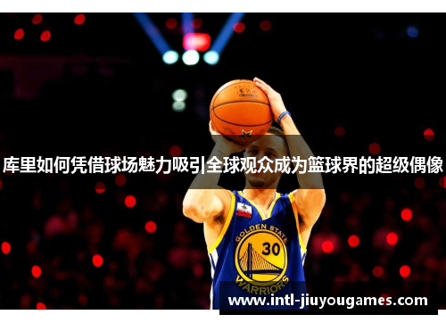 库里如何凭借球场魅力吸引全球观众成为篮球界的超级偶像