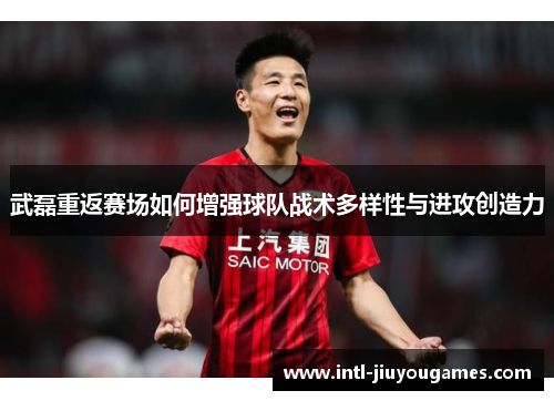 武磊重返赛场如何增强球队战术多样性与进攻创造力