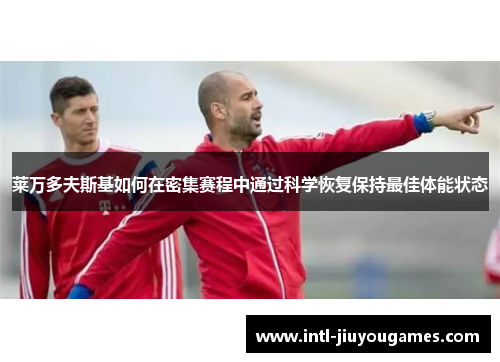 莱万多夫斯基如何在密集赛程中通过科学恢复保持最佳体能状态
