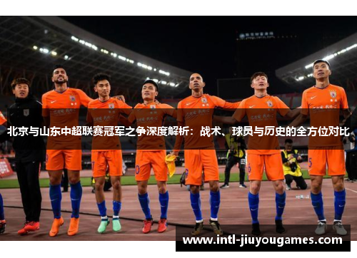 北京与山东中超联赛冠军之争深度解析：战术、球员与历史的全方位对比