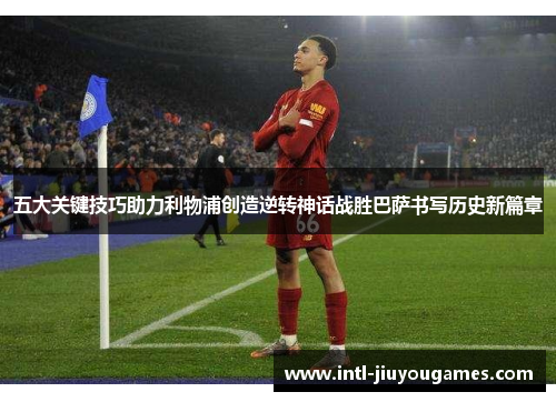 五大关键技巧助力利物浦创造逆转神话战胜巴萨书写历史新篇章