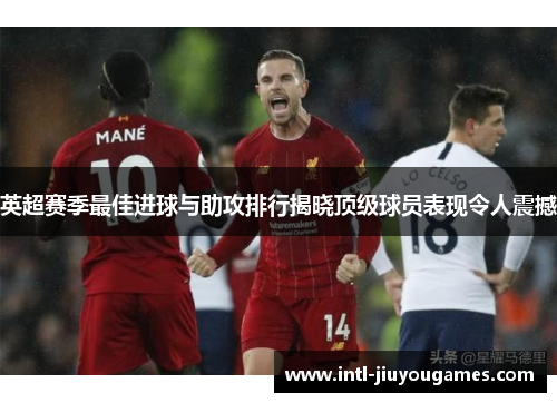 英超赛季最佳进球与助攻排行揭晓顶级球员表现令人震撼