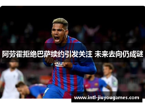 阿劳霍拒绝巴萨续约引发关注 未来去向仍成谜