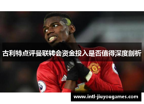 古利特点评曼联转会资金投入是否值得深度剖析