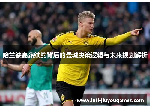哈兰德高薪续约背后的曼城决策逻辑与未来规划解析