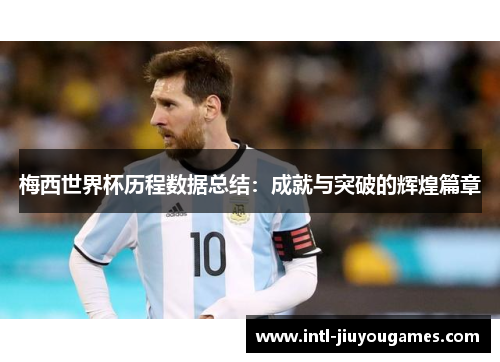 梅西世界杯历程数据总结：成就与突破的辉煌篇章