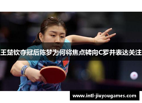 王楚钦夺冠后陈梦为何将焦点转向C罗并表达关注