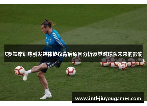 C罗缺席训练引发媒体热议背后原因分析及其对球队未来的影响