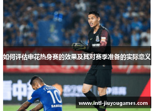 如何评估申花热身赛的效果及其对赛季准备的实际意义