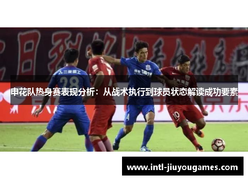 申花队热身赛表现分析：从战术执行到球员状态解读成功要素