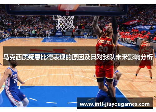 马克西质疑恩比德表现的原因及其对球队未来影响分析