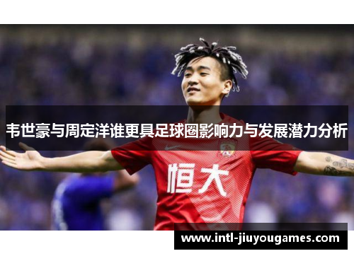 韦世豪与周定洋谁更具足球圈影响力与发展潜力分析