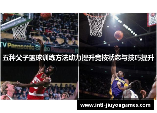 五种父子篮球训练方法助力提升竞技状态与技巧提升