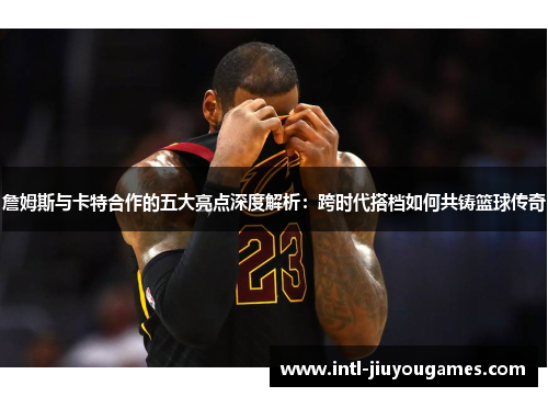 詹姆斯与卡特合作的五大亮点深度解析：跨时代搭档如何共铸篮球传奇
