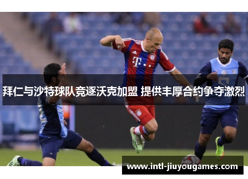 拜仁与沙特球队竞逐沃克加盟 提供丰厚合约争夺激烈