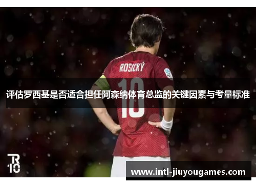 评估罗西基是否适合担任阿森纳体育总监的关键因素与考量标准