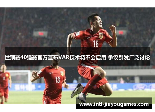 世预赛40强赛官方宣布VAR技术将不会启用 争议引发广泛讨论