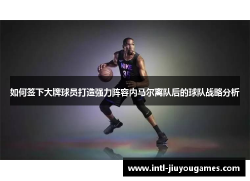 如何签下大牌球员打造强力阵容内马尔离队后的球队战略分析