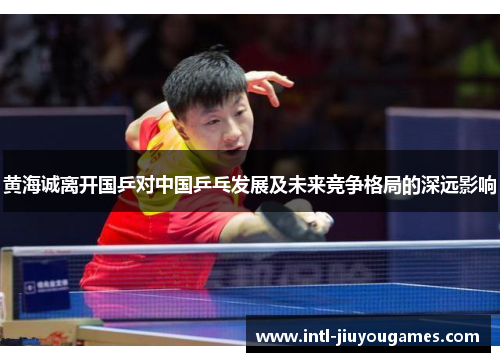 黄海诚离开国乒对中国乒乓发展及未来竞争格局的深远影响