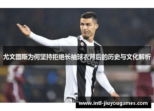 尤文图斯为何坚持拒绝长袖球衣背后的历史与文化解析