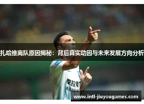 扎哈维离队原因揭秘：背后真实动因与未来发展方向分析
