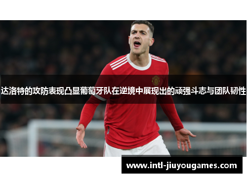 达洛特的攻防表现凸显葡萄牙队在逆境中展现出的顽强斗志与团队韧性