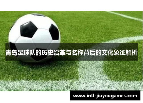 青岛足球队的历史沿革与名称背后的文化象征解析