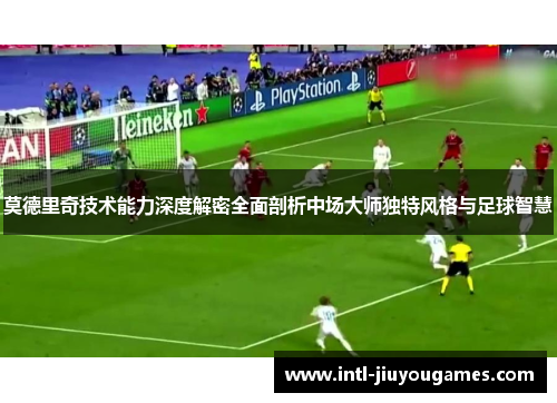 莫德里奇技术能力深度解密全面剖析中场大师独特风格与足球智慧 莫德里奇技术能力深度解密全面剖析中场大师独特风格与足球智慧