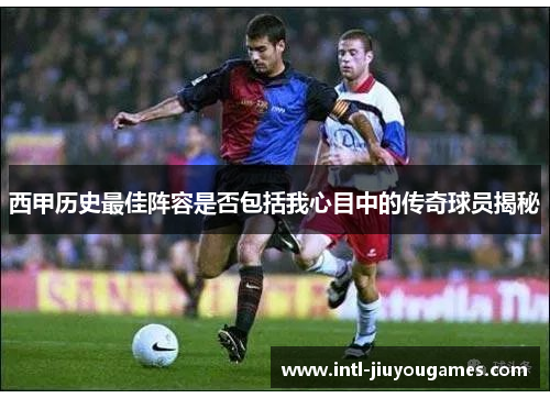 西甲历史最佳阵容是否包括我心目中的传奇球员揭秘 西甲历史最佳阵容是否包括我心目中的传奇球员揭秘