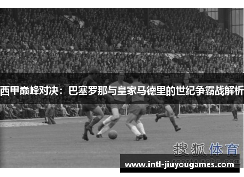 西甲巅峰对决:巴塞罗那与皇家马德里的世纪争霸战解析 西甲巅峰对决:巴塞罗那与皇家马德里的世纪争霸战解析